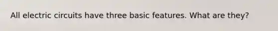 All electric circuits have three basic features. What are they?