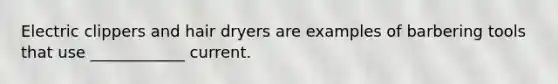 Electric clippers and hair dryers are examples of barbering tools that use ____________ current.