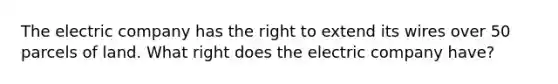 The electric company has the right to extend its wires over 50 parcels of land. What right does the electric company have?