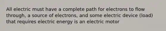 All electric must have a complete path for electrons to flow through, a source of electrons, and some electric device (load) that requires electric energy is an electric motor