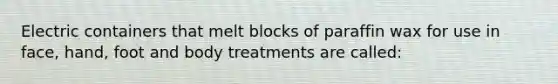 Electric containers that melt blocks of paraffin wax for use in face, hand, foot and body treatments are called: