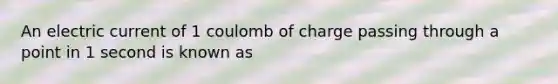 An electric current of 1 coulomb of charge passing through a point in 1 second is known as