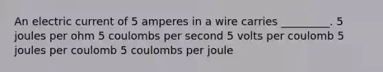 An electric current of 5 amperes in a wire carries _________. 5 joules per ohm 5 coulombs per second 5 volts per coulomb 5 joules per coulomb 5 coulombs per joule