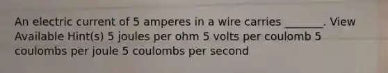 An electric current of 5 amperes in a wire carries _______. View Available Hint(s) 5 joules per ohm 5 volts per coulomb 5 coulombs per joule 5 coulombs per second