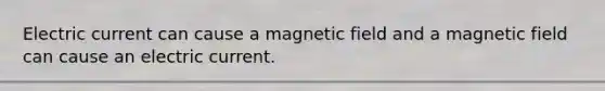 Electric current can cause a magnetic field and a magnetic field can cause an electric current.