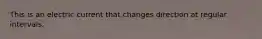 This is an electric current that changes direction at regular intervals.