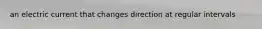 an electric current that changes direction at regular intervals