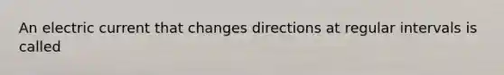 An electric current that changes directions at regular intervals is called