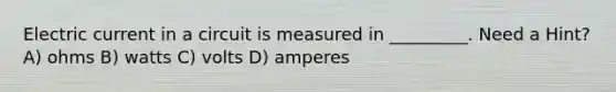 Electric current in a circuit is measured in _________. Need a Hint? A) ohms B) watts C) volts D) amperes