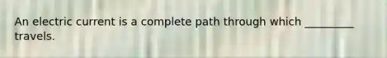An electric current is a complete path through which _________ travels.