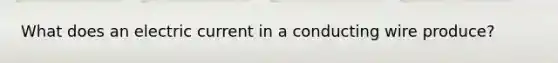 What does an electric current in a conducting wire produce?