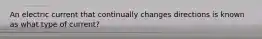 An electric current that continually changes directions is known as what type of current?