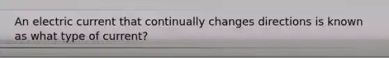 An electric current that continually changes directions is known as what type of current?