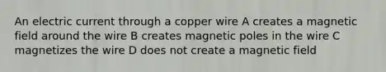 An electric current through a copper wire A creates a magnetic field around the wire B creates magnetic poles in the wire C magnetizes the wire D does not create a magnetic field