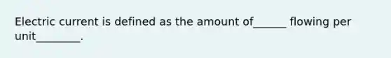 Electric current is defined as the amount of______ flowing per unit________.