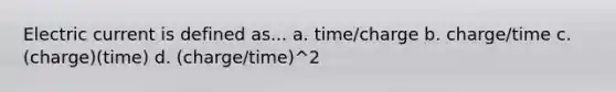 Electric current is defined as... a. time/charge b. charge/time c. (charge)(time) d. (charge/time)^2