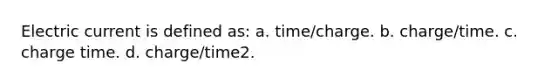 Electric current is defined as: a. time/charge. b. charge/time. c. charge time. d. charge/time2.