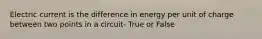 Electric current is the difference in energy per unit of charge between two points in a circuit- True or False