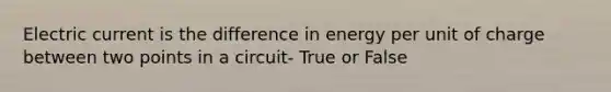 Electric current is the difference in energy per unit of charge between two points in a circuit- True or False