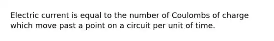 Electric current is equal to the number of Coulombs of charge which move past a point on a circuit per unit of time.