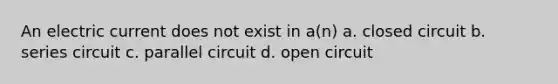 An electric current does not exist in a(n) a. closed circuit b. series circuit c. parallel circuit d. open circuit