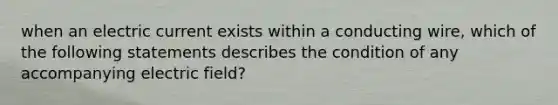 when an electric current exists within a conducting wire, which of the following statements describes the condition of any accompanying electric field?