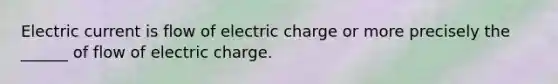 Electric current is flow of electric charge or more precisely the ______ of flow of electric charge.