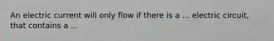 An electric current will only flow if there is a ... electric circuit, that contains a ...