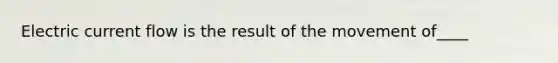 Electric current flow is the result of the movement of____