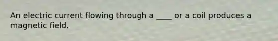 An electric current flowing through a ____ or a coil produces a magnetic field.
