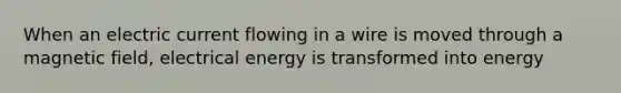 When an electric current flowing in a wire is moved through a magnetic field, electrical energy is transformed into energy