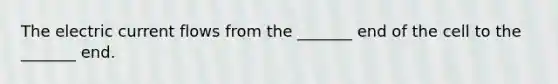 The electric current flows from the _______ end of the cell to the _______ end.