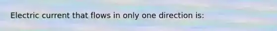 Electric current that flows in only one direction is: