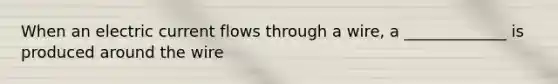 When an electric current flows through a wire, a _____________ is produced around the wire