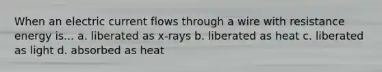 When an electric current flows through a wire with resistance energy is... a. liberated as x-rays b. liberated as heat c. liberated as light d. absorbed as heat