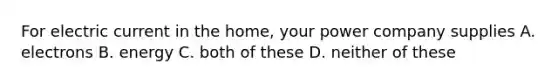 For electric current in the home, your power company supplies A. electrons B. energy C. both of these D. neither of these