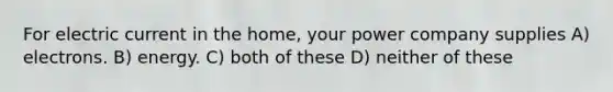 For electric current in the home, your power company supplies A) electrons. B) energy. C) both of these D) neither of these