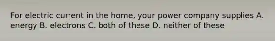 For electric current in the home, your power company supplies A. energy B. electrons C. both of these D. neither of these