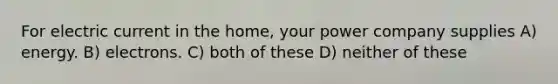 For electric current in the home, your power company supplies A) energy. B) electrons. C) both of these D) neither of these