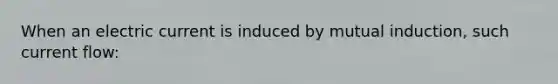 When an electric current is induced by mutual induction, such current flow: