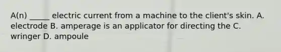 A(n) _____ electric current from a machine to the client's skin. A. electrode B. amperage is an applicator for directing the C. wringer D. ampoule