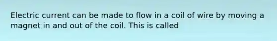 Electric current can be made to flow in a coil of wire by moving a magnet in and out of the coil. This is called