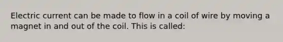 Electric current can be made to flow in a coil of wire by moving a magnet in and out of the coil. This is called: