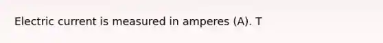 Electric current is measured in amperes (A). T