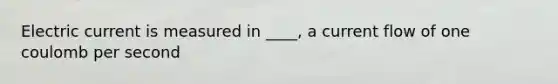 Electric current is measured in ____, a current flow of one coulomb per second