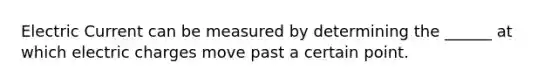 Electric Current can be measured by determining the ______ at which electric charges move past a certain point.