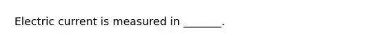 Electric current is measured in _______.