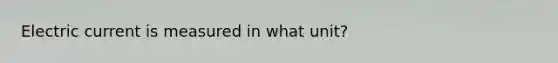 Electric current is measured in what unit?