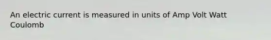 An electric current is measured in units of Amp Volt Watt Coulomb