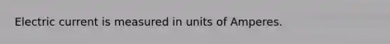 Electric current is measured in units of Amperes.